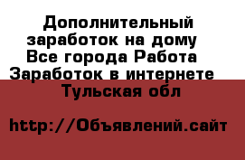 Дополнительный заработок на дому - Все города Работа » Заработок в интернете   . Тульская обл.